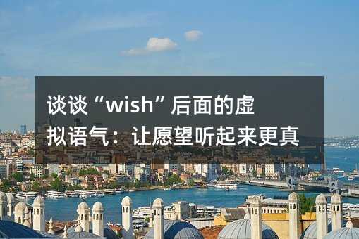 谈谈“wish”后面的虚拟语气:让愿望听起来更真实