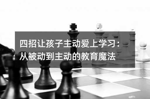 四招让孩子主动爱上学习:从被动到主动的教育魔法