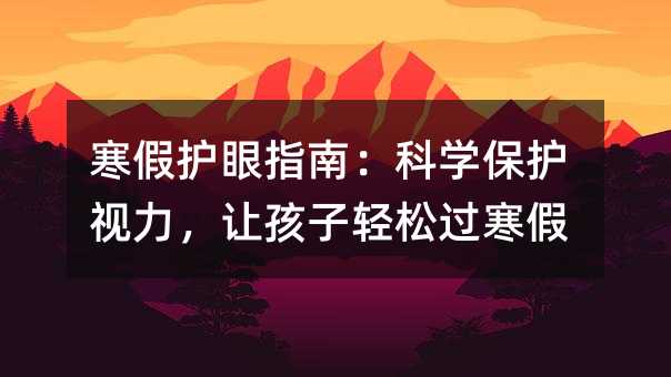 寒假护眼指南:科学保护视力,让孩子轻松过寒假