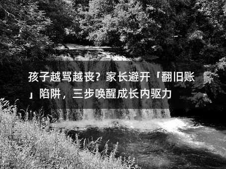 孩子越骂越丧?家长避开「翻旧账」陷阱,三步唤醒成长内驱力