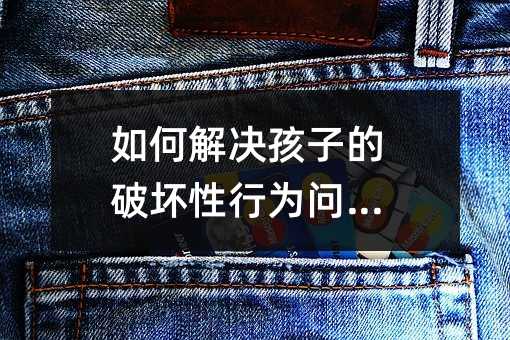 如何解决孩子的破坏性行为问题?