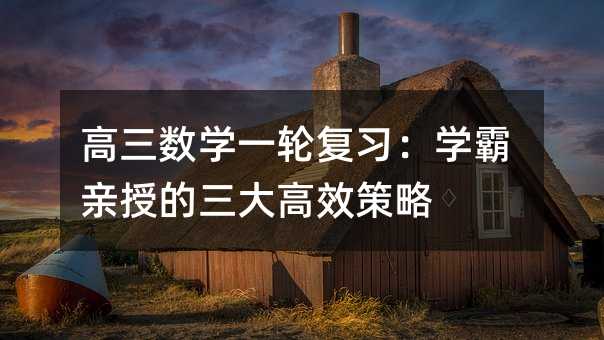 高三数学一轮复习:学霸亲授的三大高效策略