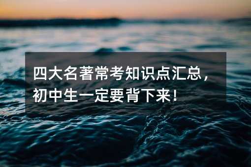 四大名著常考知识点汇总,初中生一定要背下来!