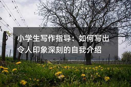 小学生写作指导:如何写出令人印象深刻的自我介绍