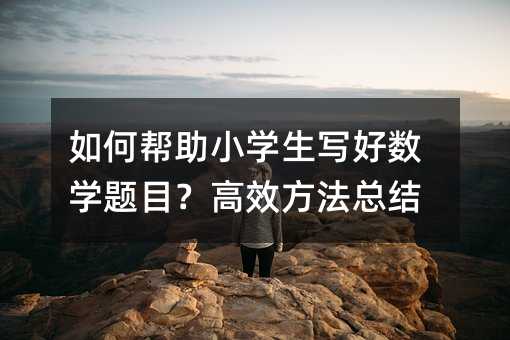 如何帮助小学生写好数学题目?高效方法总结