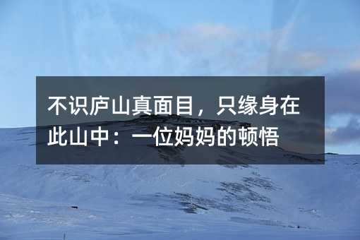 不识庐山真面目,只缘身在此山中:一位妈妈的顿悟