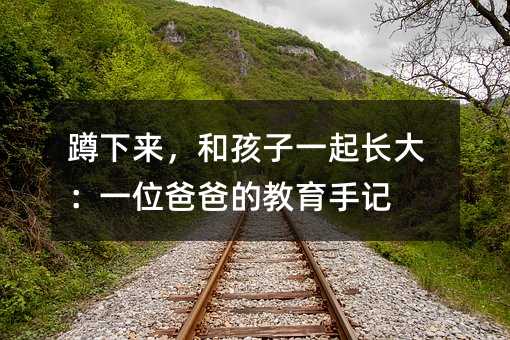 蹲下来,和孩子一起长大:一位爸爸的教育手记