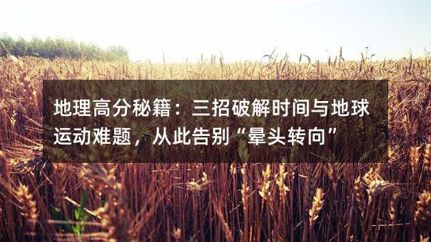 地理高分秘籍:三招破解时间与地球运动难题,从此告别“晕头转向”