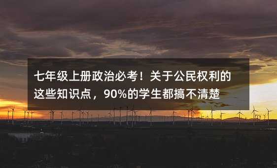七年级上册政治必考!关于公民权利的这些知识点,90%的学生都搞不清楚