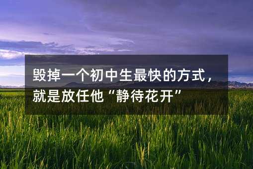 毁掉一个初中生最快的方式,就是放任他“静待花开”
