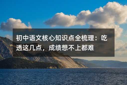 初中语文核心知识点全梳理:吃透这几点,成绩想不上都难