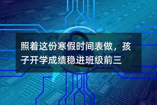 照着这份寒假时间表做,孩子开学成绩稳进班级前三