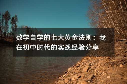 数学自学的七大黄金法则:我在初中时代的实战经验分享