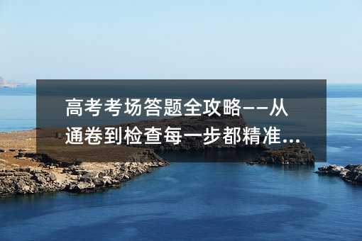 高考考场答题全攻略——从通卷到检查每一步都精准把握